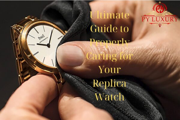 Ultimate Guide to Properly Caring for Your Replica Watch